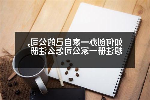 如何创办一家自己的公司,想注册一家公司怎么注册