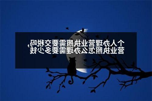 个人办理营业执照需要交税吗,营业执照怎么办理需要多少钱