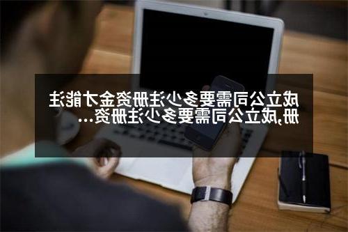 成立公司需要多少注册资金才能注册,成立公司需要多少注册资金