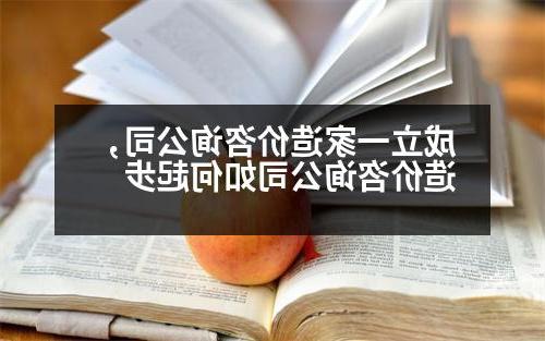 成立一家造价咨询公司，造价咨询公司如何起步