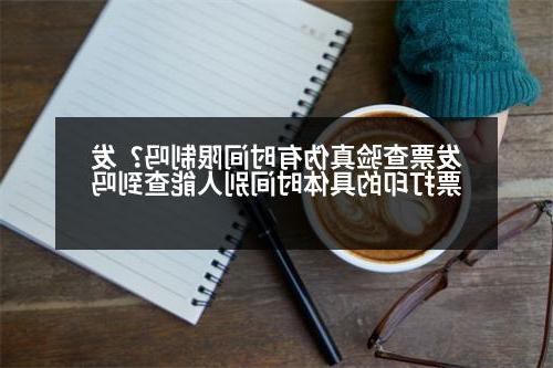 发票查验真伪有时间限制吗？发票打印的具体时间别人能查到吗