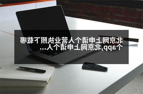 北京网上申请个人营业执照下载哪个app,北京网上申请个人营业执照