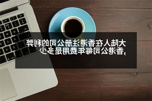 大陆人在香港威尼斯人直营的利弊,香港公司每年费用是多少