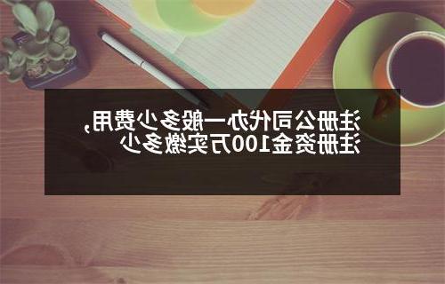 威尼斯人直营代办一般多少费用,注册资金100万实缴多少