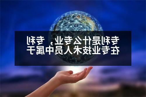 专利是什么专业，专利在专业技术人员中属于