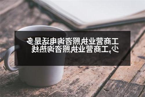 工商营业执照咨询电话是多少,工商营业执照咨询热线