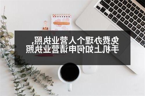 免费办理个人营业执照,手机上如何申请营业执照