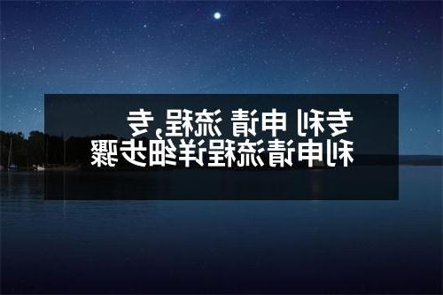 专利 申请 流程,专利申请流程详细步骤