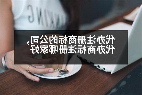 代办注册商标的公司,代办商标注册哪家好