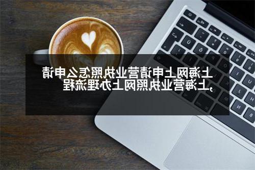 上海网上申请营业执照怎么申请,上海营业执照网上办理流程