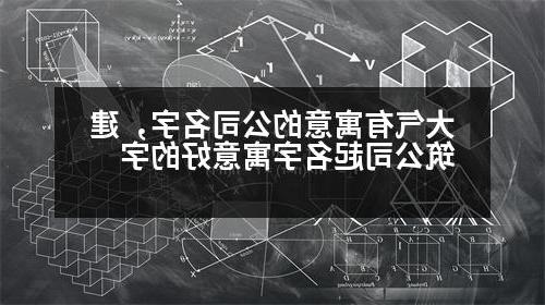 大气有寓意的公司名字，建筑公司起名字寓意好的字