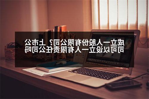 成立一人股份有限公司？上市公司可以设立一人有限责任公司吗