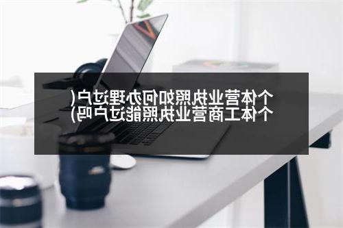 个体营业执照如何办理过户(个体工商营业执照能过户吗)