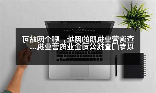 查询营业执照的网址，哪个网站可以专门查找公司企业的营业执照