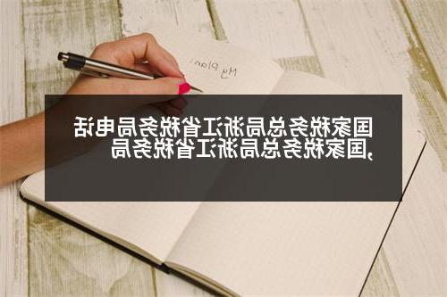 国家税务总局浙江省税务局电话,国家税务总局浙江省税务局